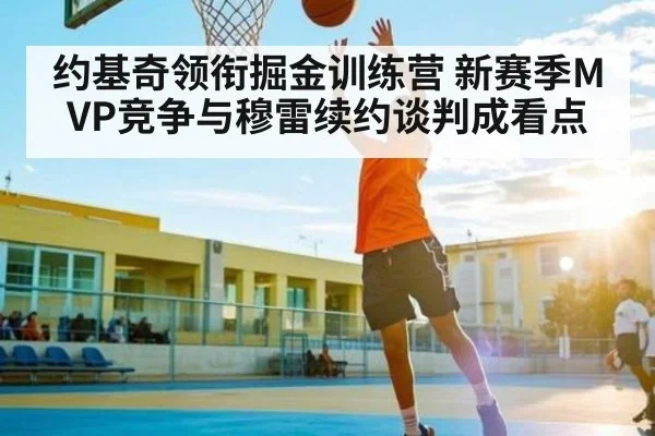 约基奇领衔掘金训练营 新赛季MVP竞争与穆雷续约谈判成看点